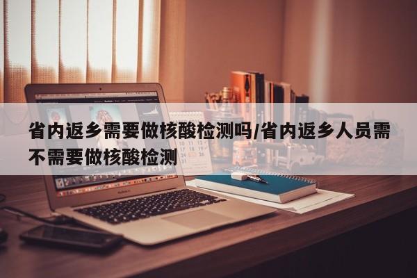 省内返乡需要做核酸检测吗/省内返乡人员需不需要做核酸检测