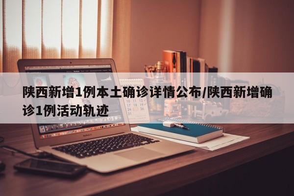 陕西新增1例本土确诊详情公布/陕西新增确诊1例活动轨迹