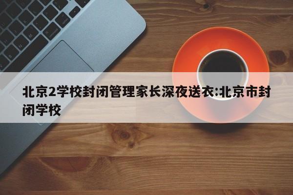 北京2学校封闭管理家长深夜送衣:北京市封闭学校