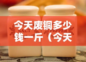 今天废铜多少钱一斤(今天废铜多少钱一斤河南) 今天废铜多少钱一斤(今天废铜多少钱一斤河南)