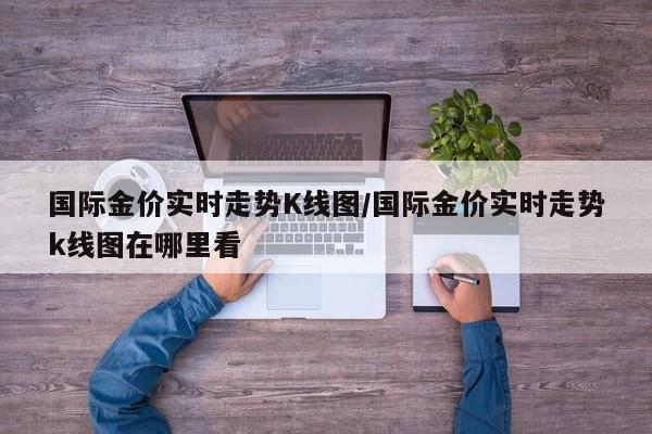 国际金价实时走势K线图/国际金价实时走势k线图在哪里看