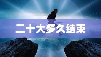 二十大多久结束 二十大多久结束