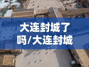 大连封城了吗/大连封城了吗最新消息 大连封城了吗/大连封城了吗最新消息