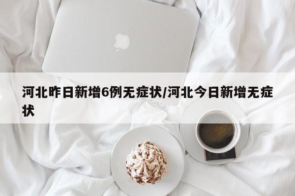 河北昨日新增6例无症状/河北今日新增无症状