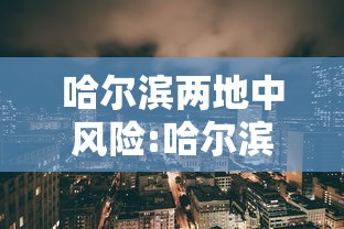 哈尔滨两地中风险:哈尔滨两地调整为中风险1 哈尔滨两地中风险:哈尔滨两地调整为中风险1