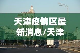 天津疫情区最新消息/天津疫情区最新消息今天 天津疫情区最新消息/天津疫情区最新消息今天