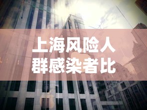 上海风险人群感染者比例下降/风险区域最新上海 上海风险人群感染者比例下降/风险区域最新上海