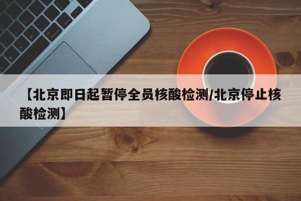 【北京即日起暂停全员核酸检测/北京停止核酸检测】