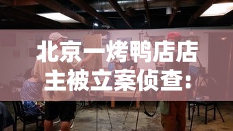 北京一烤鸭店店主被立案侦查:北京烤鸭骗局 北京一烤鸭店店主被立案侦查:北京烤鸭骗局
