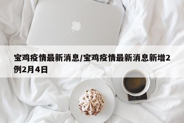 宝鸡疫情最新消息/宝鸡疫情最新消息新增2例2月4日