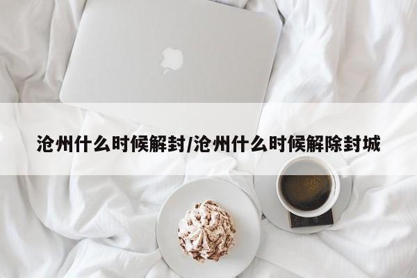 沧州什么时候解封/沧州什么时候解除封城
