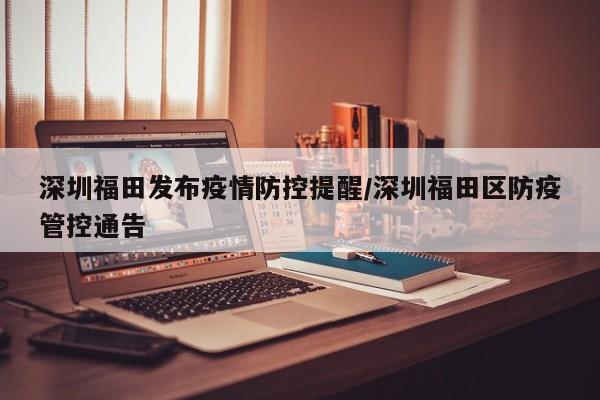 深圳福田发布疫情防控提醒/深圳福田区防疫管控通告