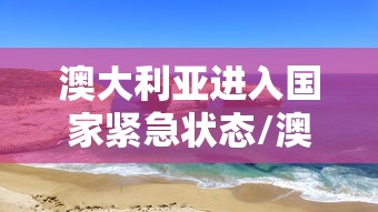 澳大利亚进入国家紧急状态/澳大利亚多会儿让进境 澳大利亚进入国家紧急状态/澳大利亚多会儿让进境