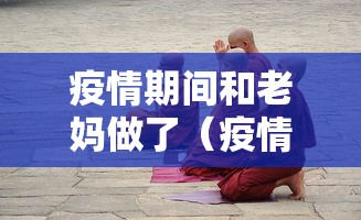 疫情期间和老妈做了（疫情期间和老妈做了什么）