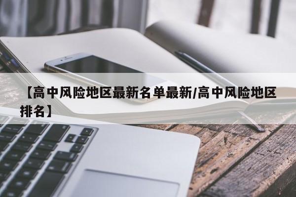 【高中风险地区最新名单最新/高中风险地区排名】