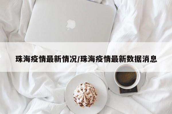 珠海疫情最新情况/珠海疫情最新数据消息