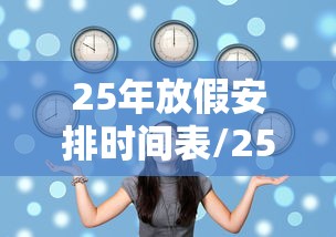 25年放假安排时间表/25年放假安排时间表什么时候出来 25年放假安排时间表/25年放假安排时间表什么时候出来