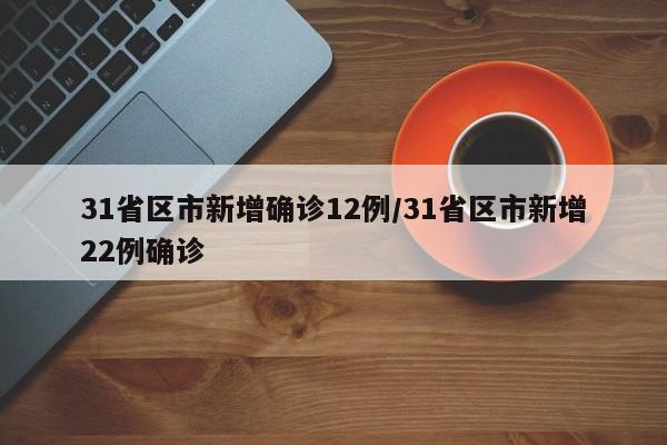 31省区市新增确诊12例/31省区市新增22例确诊