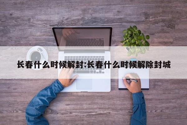 长春什么时候解封:长春什么时候解除封城
