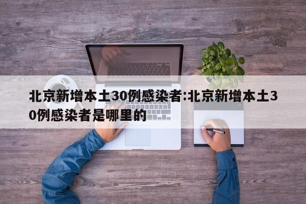 北京新增本土30例感染者:北京新增本土30例感染者是哪里的