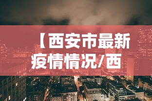 【西安市最新疫情情况/西安市疫情最新动态】