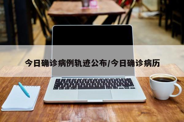 今日确诊病例轨迹公布/今日确诊病历