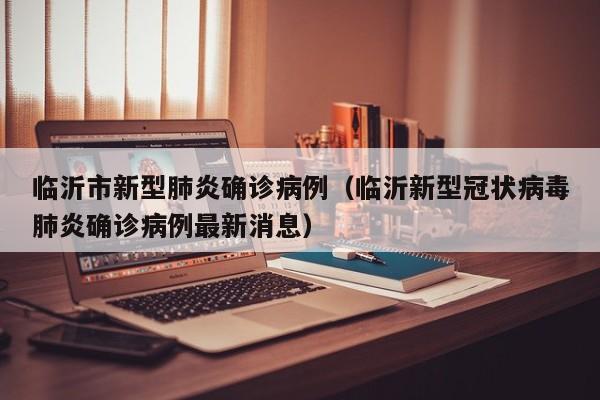 临沂市新型肺炎确诊病例(临沂新型冠状病毒肺炎确诊病例最新消息)