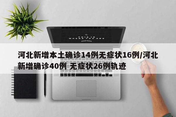 河北新增本土确诊14例无症状16例/河北新增确诊40例 无症状26例轨迹
