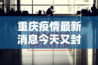 重庆疫情最新消息今天又封了:重庆疫情最新通告 重庆疫情最新消息今天又封了:重庆疫情最新通告