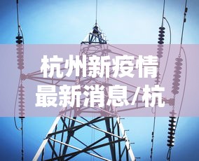 杭州新疫情最新消息/杭州新型病毒最新消息 杭州新疫情最新消息/杭州新型病毒最新消息