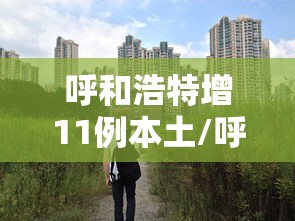 呼和浩特增11例本土/呼和浩特新增本土确诊1例 呼和浩特增11例本土/呼和浩特新增本土确诊1例