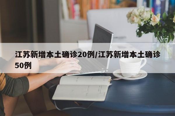 江苏新增本土确诊20例/江苏新增本土确诊50例