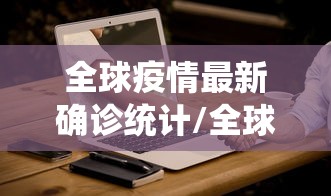 全球疫情最新确诊统计/全球疫情最新确诊统计排名截止到六月 全球疫情最新确诊统计/全球疫情最新确诊统计排名截止到六月