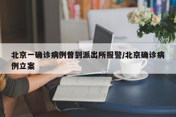 北京一确诊病例曾到派出所报警/北京确诊病例立案