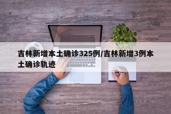 吉林新增本土确诊325例/吉林新增3例本土确诊轨迹