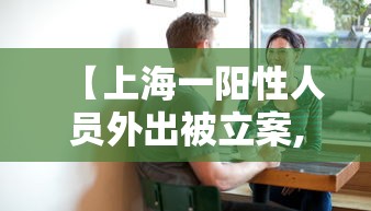 【上海一阳性人员外出被立案,上海阳性患者】 【上海一阳性人员外出被立案,上海阳性患者】