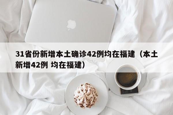 31省份新增本土确诊42例均在福建(本土新增42例 均在福建)